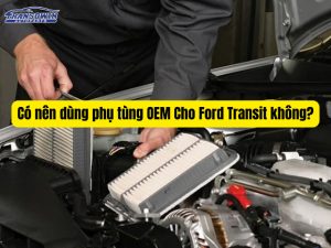 Có nên dùng phụ tùng OEM Cho Ford Transit không?