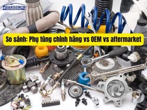 So sánh: Phụ tùng ô tô chính hãng vs OEM và aftermarket
