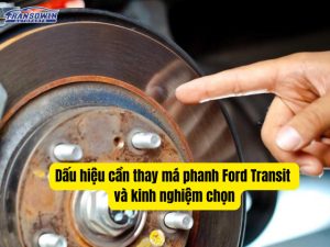 Dấu hiệu cần thay má phanh Ford Transit và kinh nghiệm chọn